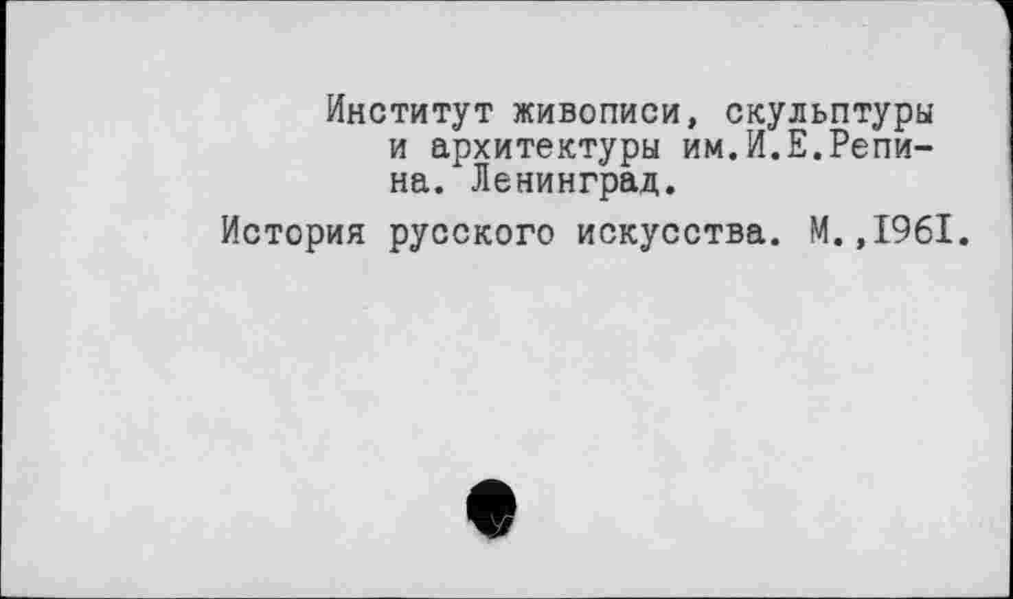 ﻿Институт живописи, скульптуры и архитектуры им.И.Е.Репина. Ленинград.
История русского искусства. М.,1961.